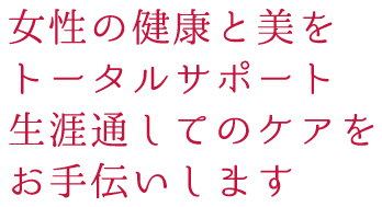 女性の健康と美をトータルにサポート生涯を通してのケアをお手伝いします